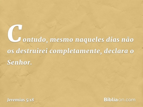 "Contudo, mesmo naqueles dias não os destruirei completamente", declara o Senhor. -- Jeremias 5:18