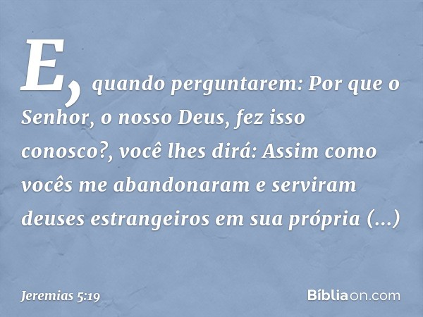 "E, quando perguntarem: 'Por que o Senhor, o nosso Deus, fez isso conosco?', você lhes dirá: Assim como vocês me abandonaram e serviram deuses estrangeiros em s