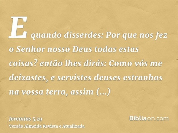 E quando disserdes: Por que nos fez o Senhor nosso Deus todas estas coisas? então lhes dirás: Como vós me deixastes, e servistes deuses estranhos na vossa terra