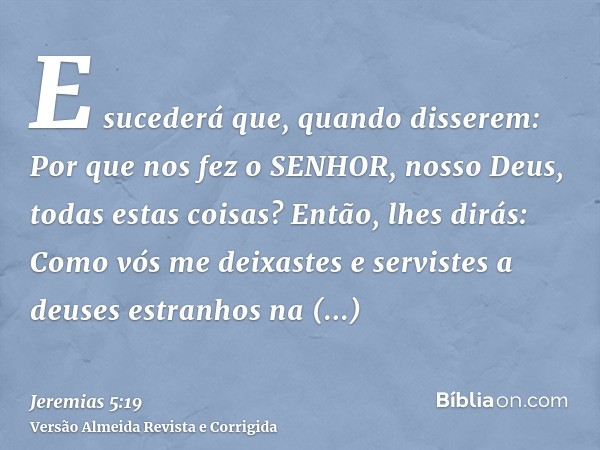 E sucederá que, quando disserem: Por que nos fez o SENHOR, nosso Deus, todas estas coisas? Então, lhes dirás: Como vós me deixastes e servistes a deuses estranh