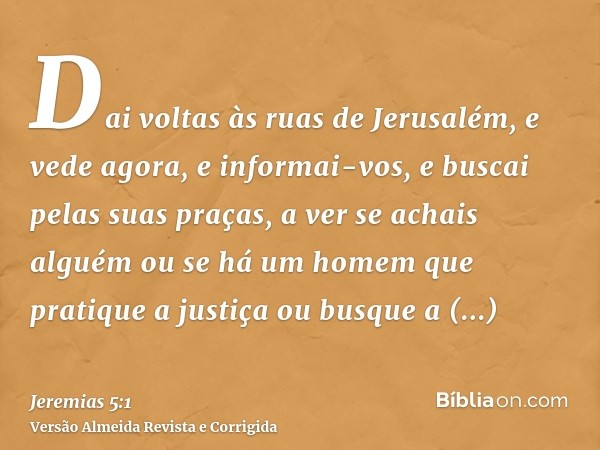 Dai voltas às ruas de Jerusalém, e vede agora, e informai-vos, e buscai pelas suas praças, a ver se achais alguém ou se há um homem que pratique a justiça ou bu