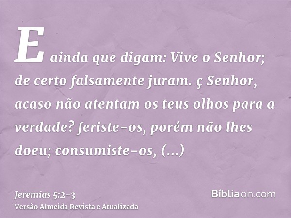 E ainda que digam: Vive o Senhor; de certo falsamente juram.ç Senhor, acaso não atentam os teus olhos para a verdade? feriste-os, porém não lhes doeu; consumist