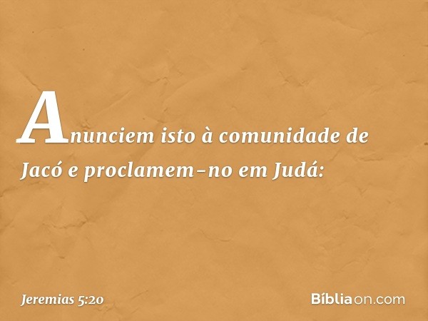 "Anunciem isto à comunidade de Jacó
e proclamem-no em Judá: -- Jeremias 5:20