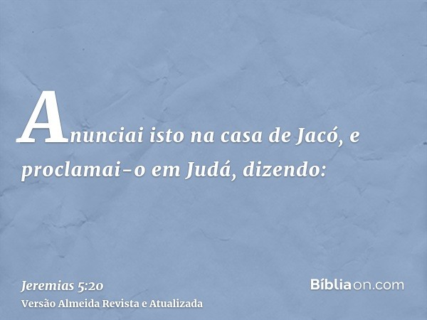 Anunciai isto na casa de Jacó, e proclamai-o em Judá, dizendo: