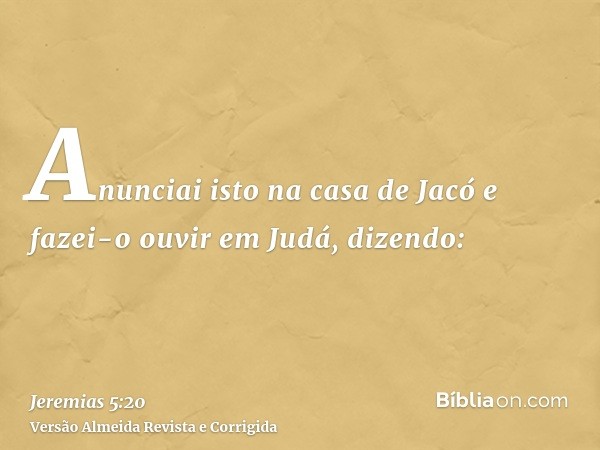 Anunciai isto na casa de Jacó e fazei-o ouvir em Judá, dizendo: