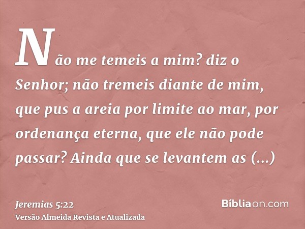 Não me temeis a mim? diz o Senhor; não tremeis diante de mim, que pus a areia por limite ao mar, por ordenança eterna, que ele não pode passar? Ainda que se lev