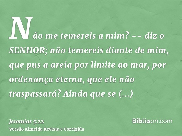 Não me temereis a mim? -- diz o SENHOR; não temereis diante de mim, que pus a areia por limite ao mar, por ordenança eterna, que ele não traspassará? Ainda que 
