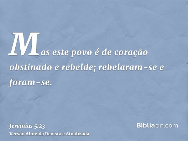 Mas este povo é de coração obstinado e rebelde; rebelaram-se e foram-se.