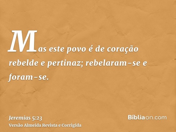 Mas este povo é de coração rebelde e pertinaz; rebelaram-se e foram-se.