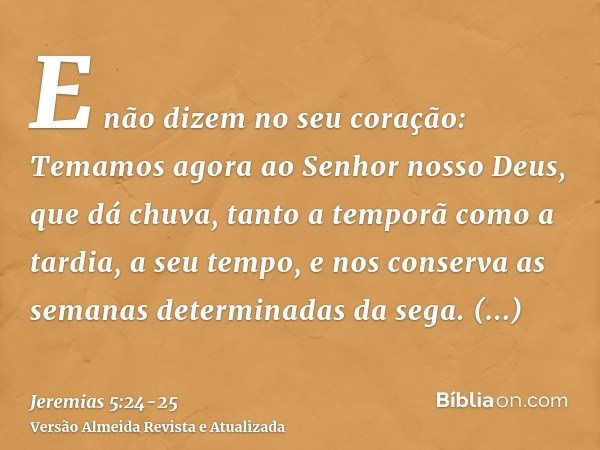 E não dizem no seu coração: Temamos agora ao Senhor nosso Deus, que dá chuva, tanto a temporã como a tardia, a seu tempo, e nos conserva as semanas determinadas