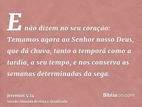 E não dizem no seu coração: Temamos agora ao Senhor nosso Deus, que dá chuva, tanto a temporã como a tardia, a seu tempo, e nos conserva as semanas determinadas