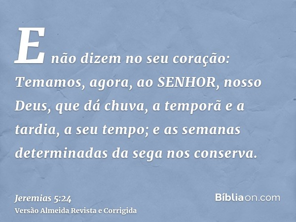 E não dizem no seu coração: Temamos, agora, ao SENHOR, nosso Deus, que dá chuva, a temporã e a tardia, a seu tempo; e as semanas determinadas da sega nos conser