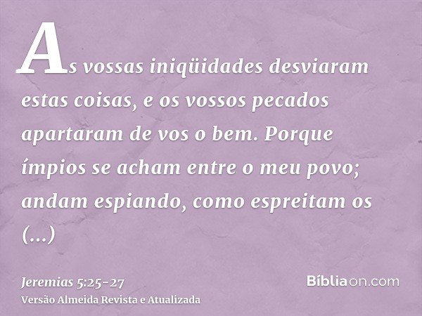 As vossas iniqüidades desviaram estas coisas, e os vossos pecados apartaram de vos o bem.Porque ímpios se acham entre o meu povo; andam espiando, como espreitam