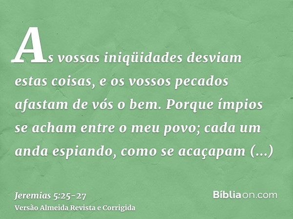 As vossas iniqüidades desviam estas coisas, e os vossos pecados afastam de vós o bem.Porque ímpios se acham entre o meu povo; cada um anda espiando, como se aca
