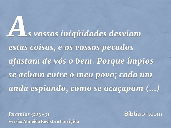 As vossas iniqüidades desviam estas coisas, e os vossos pecados afastam de vós o bem.Porque ímpios se acham entre o meu povo; cada um anda espiando, como se aca