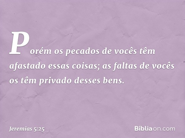 Porém os pecados de vocês
têm afastado essas coisas;
as faltas de vocês
os têm privado desses bens. -- Jeremias 5:25