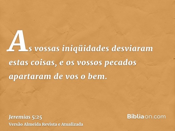 As vossas iniqüidades desviaram estas coisas, e os vossos pecados apartaram de vos o bem.