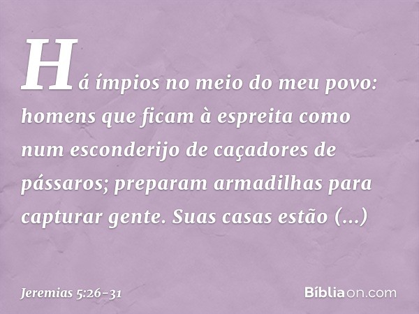 "Há ímpios no meio do meu povo:
homens que ficam à espreita
como num esconderijo
de caçadores de pássaros;
preparam armadilhas
para capturar gente. Suas casas e