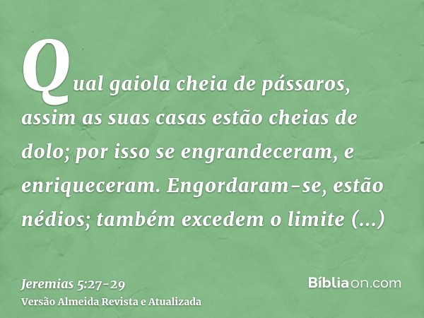 Qual gaiola cheia de pássaros, assim as suas casas estão cheias de dolo; por isso se engrandeceram, e enriqueceram.Engordaram-se, estão nédios; também excedem o