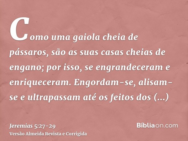 Como uma gaiola cheia de pássaros, são as suas casas cheias de engano; por isso, se engrandeceram e enriqueceram.Engordam-se, alisam-se e ultrapassam até os fei