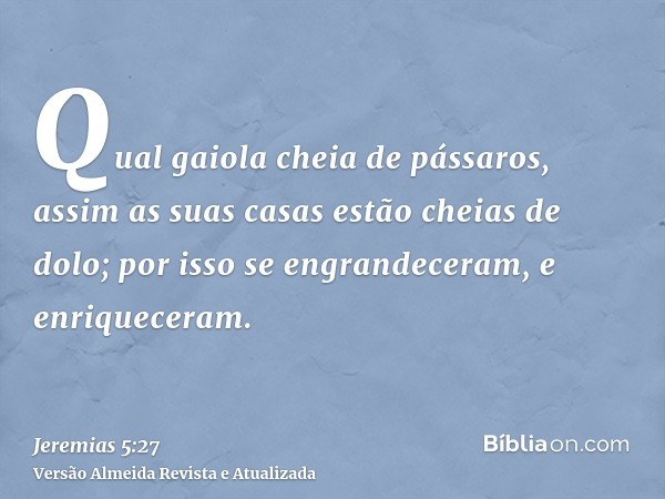 Qual gaiola cheia de pássaros, assim as suas casas estão cheias de dolo; por isso se engrandeceram, e enriqueceram.