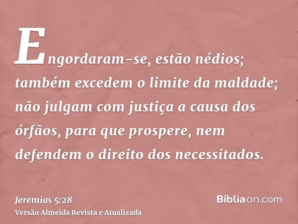 Engordaram-se, estão nédios; também excedem o limite da maldade; não julgam com justiça a causa dos órfãos, para que prospere, nem defendem o direito dos necess