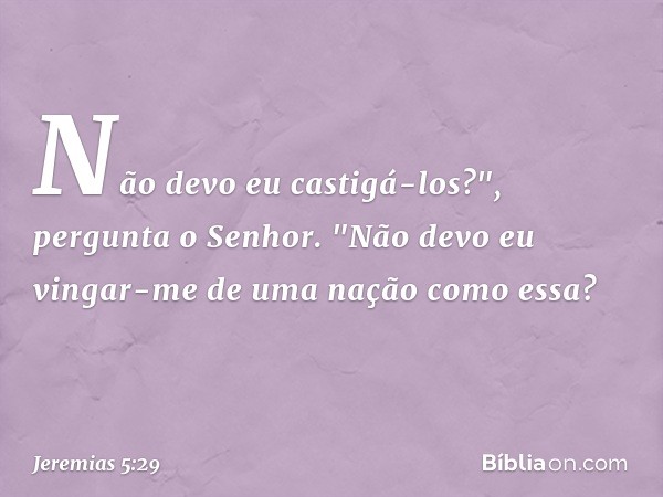 Não devo eu castigá-los?",
pergunta o Senhor.
"Não devo eu vingar-me
de uma nação como essa? -- Jeremias 5:29