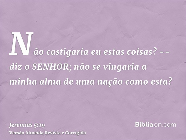 Não castigaria eu estas coisas? -- diz o SENHOR; não se vingaria a minha alma de uma nação como esta?