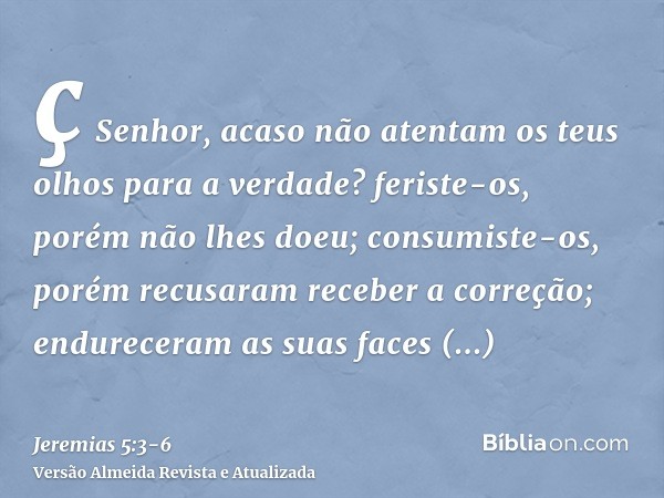 ç Senhor, acaso não atentam os teus olhos para a verdade? feriste-os, porém não lhes doeu; consumiste-os, porém recusaram receber a correção; endureceram as sua