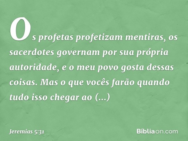 Os profetas profetizam mentiras,
os sacerdotes governam
por sua própria autoridade,
e o meu povo gosta dessas coisas.
Mas o que vocês farão
quando tudo isso che