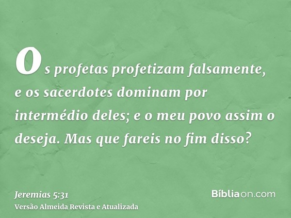 os profetas profetizam falsamente, e os sacerdotes dominam por intermédio deles; e o meu povo assim o deseja. Mas que fareis no fim disso?