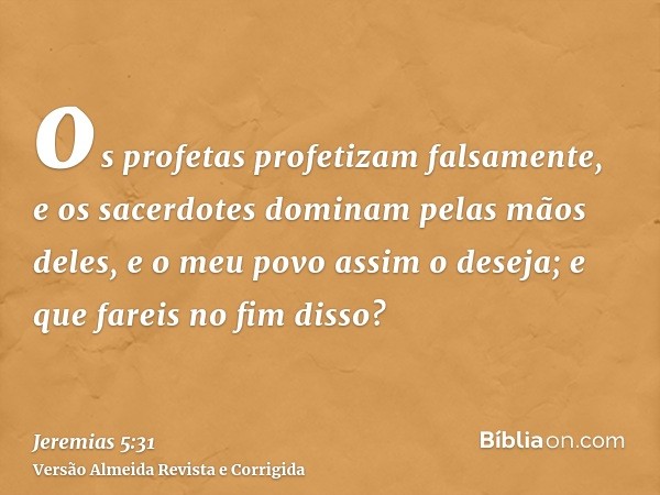 os profetas profetizam falsamente, e os sacerdotes dominam pelas mãos deles, e o meu povo assim o deseja; e que fareis no fim disso?