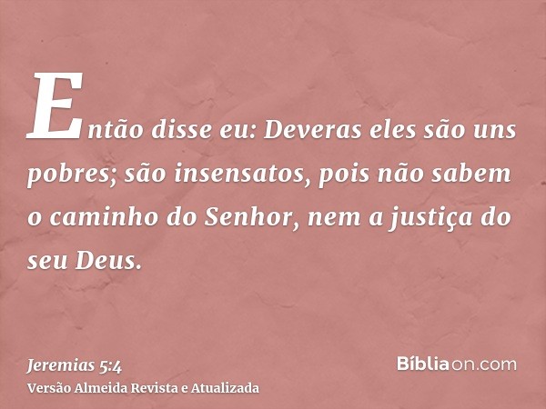 Então disse eu: Deveras eles são uns pobres; são insensatos, pois não sabem o caminho do Senhor, nem a justiça do seu Deus.