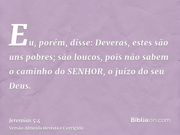 Eu, porém, disse: Deveras, estes são uns pobres; são loucos, pois não sabem o caminho do SENHOR, o juízo do seu Deus.