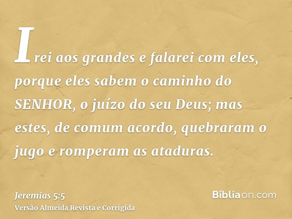 Irei aos grandes e falarei com eles, porque eles sabem o caminho do SENHOR, o juízo do seu Deus; mas estes, de comum acordo, quebraram o jugo e romperam as atad
