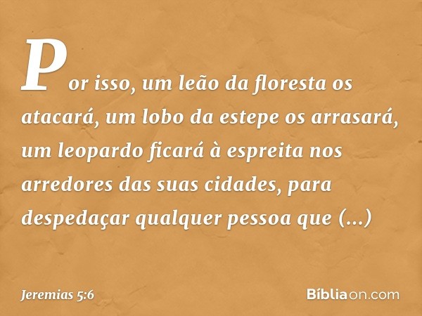 Por isso, um leão da floresta os atacará,
um lobo da estepe os arrasará,
um leopardo ficará à espreita
nos arredores das suas cidades,
para despedaçar qualquer 