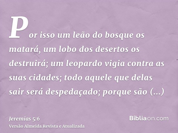 Por isso um leão do bosque os matará, um lobo dos desertos os destruirá; um leopardo vigia contra as suas cidades; todo aquele que delas sair será despedaçado; 