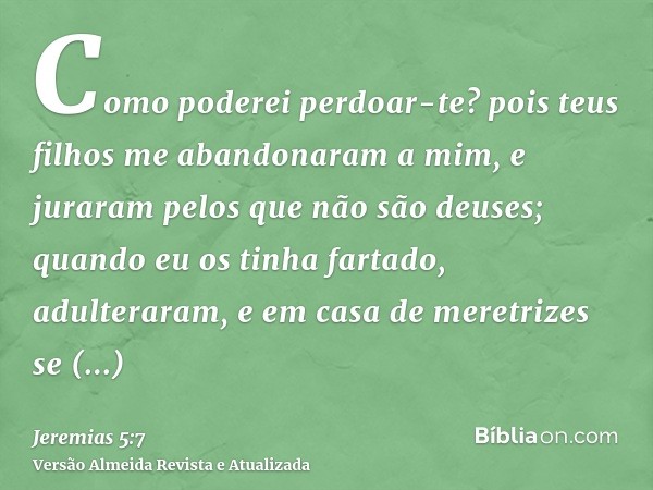 Como poderei perdoar-te? pois teus filhos me abandonaram a mim, e juraram pelos que não são deuses; quando eu os tinha fartado, adulteraram, e em casa de meretr