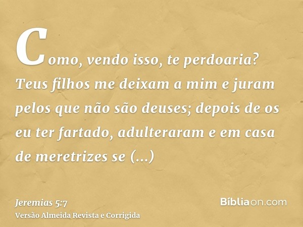 Como, vendo isso, te perdoaria? Teus filhos me deixam a mim e juram pelos que não são deuses; depois de os eu ter fartado, adulteraram e em casa de meretrizes s