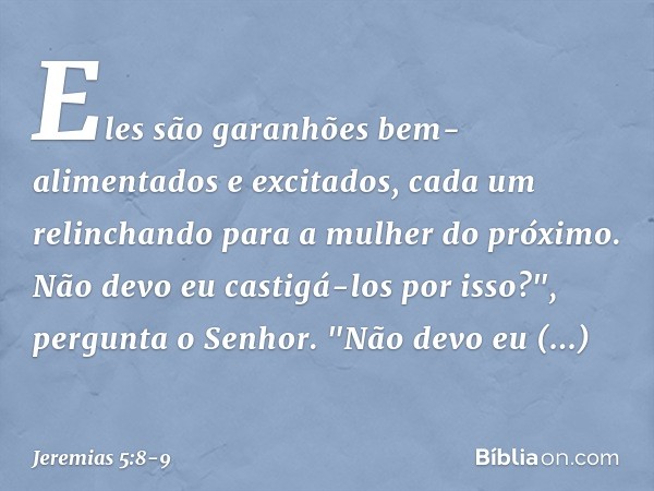 Eles são garanhões
bem-alimentados e excitados,
cada um relinchando
para a mulher do próximo. Não devo eu castigá-los por isso?",
pergunta o Senhor.
"Não devo e
