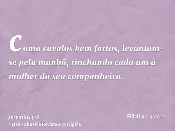 como cavalos bem fartos, levantam-se pela manhã, rinchando cada um à mulher do seu companheiro.