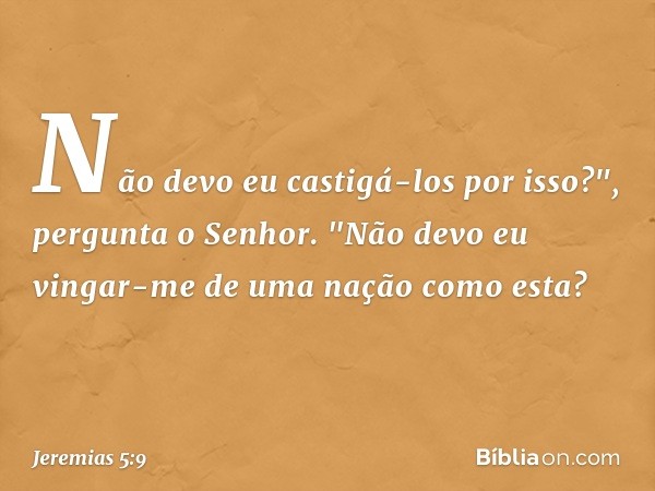 Não devo eu castigá-los por isso?",
pergunta o Senhor.
"Não devo eu vingar-me
de uma nação como esta? -- Jeremias 5:9