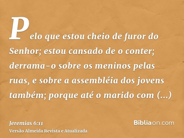 Pelo que estou cheio de furor do Senhor; estou cansado de o conter; derrama-o sobre os meninos pelas ruas, e sobre a assembléia dos jovens também; porque até o 