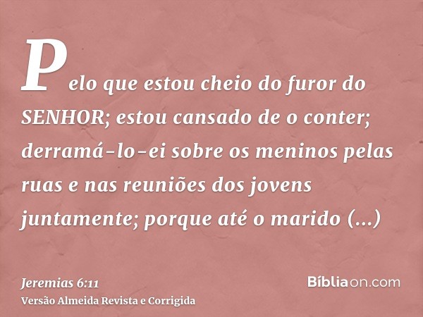 Pelo que estou cheio do furor do SENHOR; estou cansado de o conter; derramá-lo-ei sobre os meninos pelas ruas e nas reuniões dos jovens juntamente; porque até o