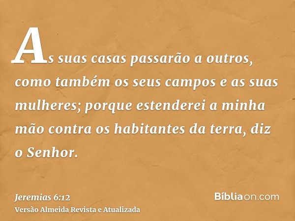 As suas casas passarão a outros, como também os seus campos e as suas mulheres; porque estenderei a minha mão contra os habitantes da terra, diz o Senhor.