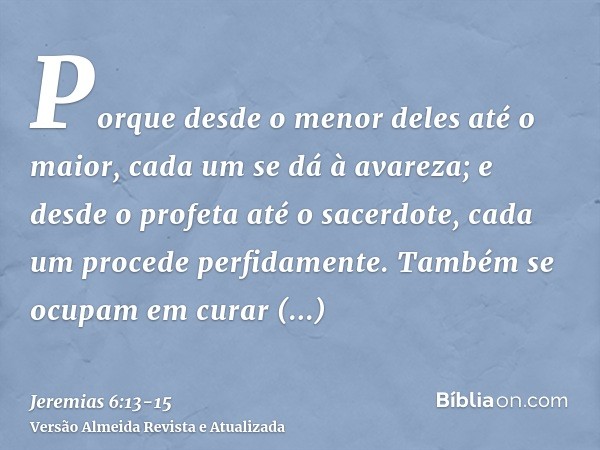 Porque desde o menor deles até o maior, cada um se dá à avareza; e desde o profeta até o sacerdote, cada um procede perfidamente.Também se ocupam em curar super