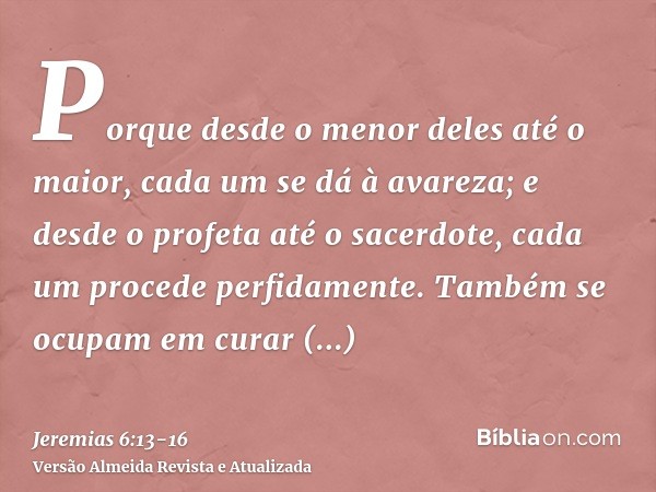 Porque desde o menor deles até o maior, cada um se dá à avareza; e desde o profeta até o sacerdote, cada um procede perfidamente.Também se ocupam em curar super