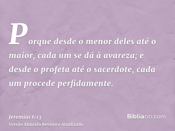 Porque desde o menor deles até o maior, cada um se dá à avareza; e desde o profeta até o sacerdote, cada um procede perfidamente.