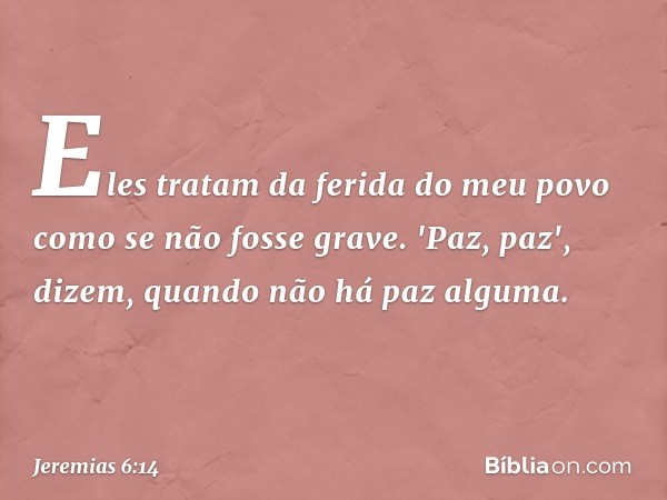 Eles tratam da ferida do meu povo
como se não fosse grave.
'Paz, paz', dizem,
quando não há paz alguma. -- Jeremias 6:14