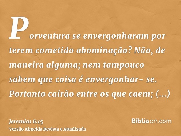 Porventura se envergonharam por terem cometido abominação? Não, de maneira alguma; nem tampouco sabem que coisa é envergonhar- se. Portanto cairão entre os que 